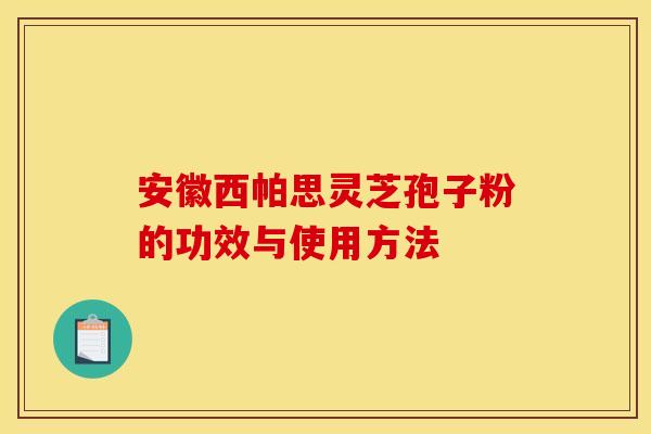 安徽西帕思灵芝孢子粉的功效与使用方法