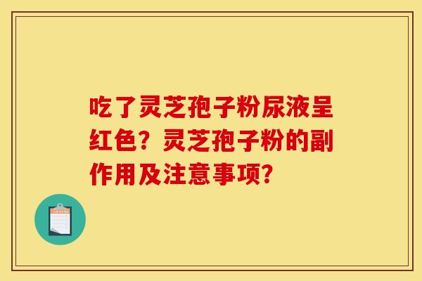 吃了灵芝孢子粉尿液呈红色?灵芝孢子粉的副作用及注意事项?