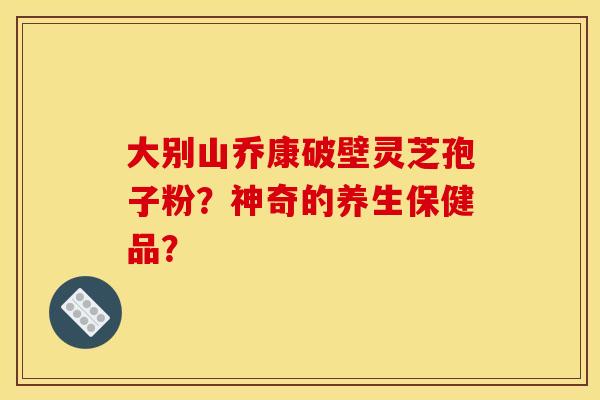 大别山乔康破壁灵芝孢子粉?神奇的养生保健品?