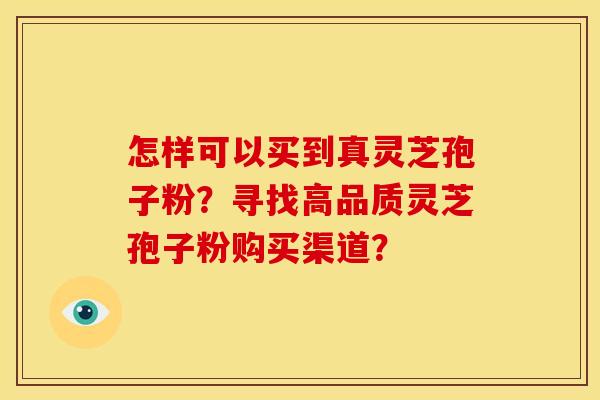 怎样可以买到真灵芝孢子粉?寻找高品质灵芝孢子粉购买渠道?