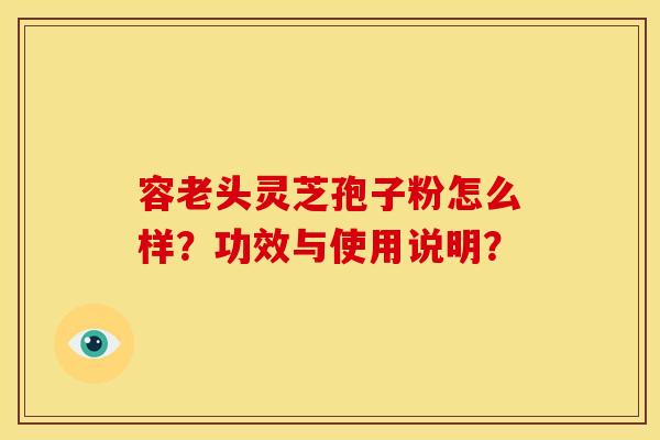 容老头灵芝孢子粉怎么样?功效与使用说明?