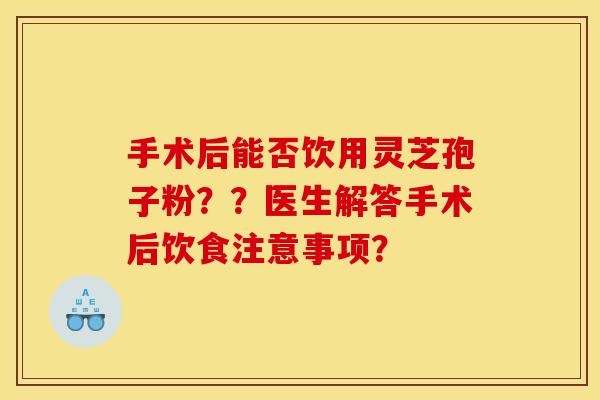 手术后能否饮用灵芝孢子粉？？医生解答手术后饮食注意事项？