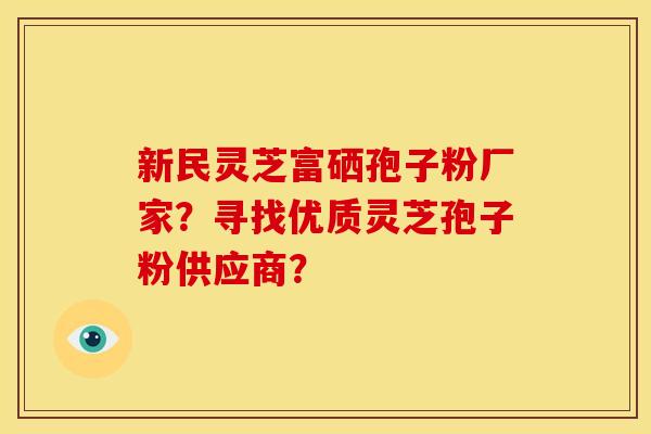 新民灵芝富硒孢子粉厂家?寻找优质灵芝孢子粉供应商?