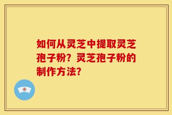 如何从灵芝中提取灵芝孢子粉？灵芝孢子粉的制作方法？