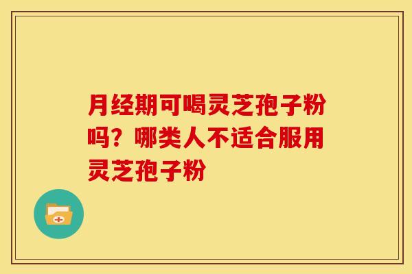 月经期可喝灵芝孢子粉吗?哪类人不适合服用灵芝孢子粉