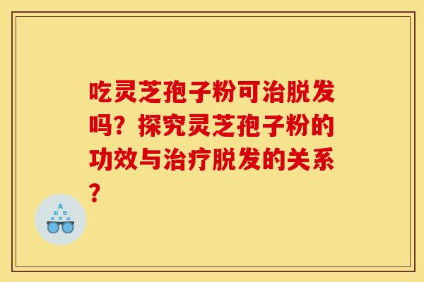 吃灵芝孢子粉可治脱发吗?探究灵芝孢子粉的功效与治疗脱发的关系?