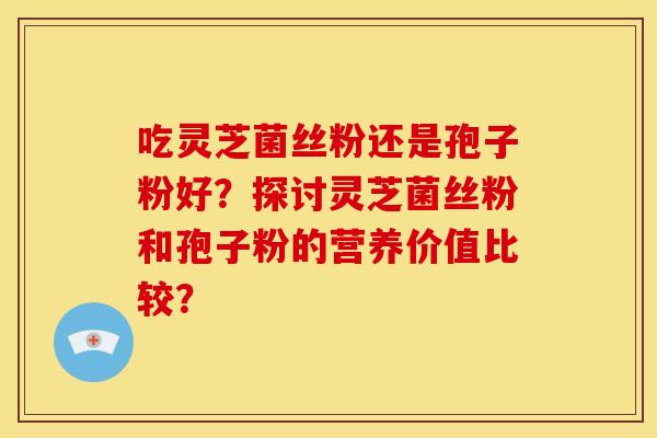 吃灵芝菌丝粉还是孢子粉好？探讨灵芝菌丝粉和孢子粉的营养价值比较？