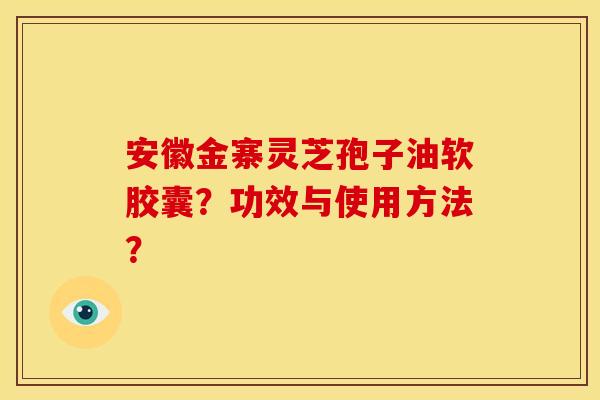 安徽金寨灵芝孢子油软胶囊？功效与使用方法？