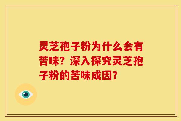 灵芝孢子粉为什么会有苦味?深入探究灵芝孢子粉的苦味成因?