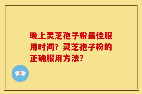 晚上灵芝孢子粉最佳服用时间？灵芝孢子粉的正确服用方法？