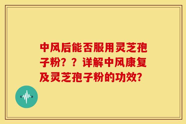 中风后能否服用灵芝孢子粉??详解中风康复及灵芝孢子粉的功效?