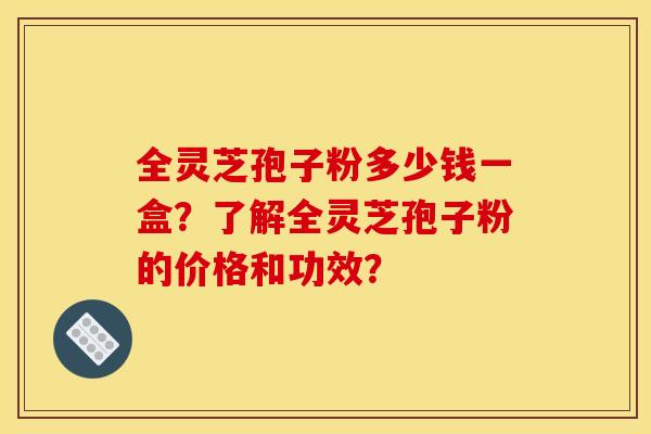 全灵芝孢子粉多少钱一盒?了解全灵芝孢子粉的价格和功效?