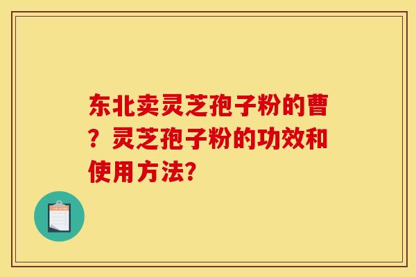 东北卖灵芝孢子粉的曹?灵芝孢子粉的功效和使用方法?