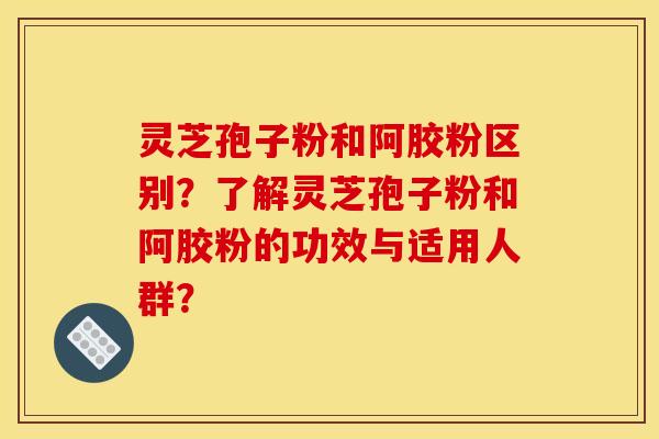 灵芝孢子粉和阿胶粉区别？了解灵芝孢子粉和阿胶粉的功效与适用人群？