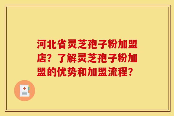 河北省灵芝孢子粉加盟店?了解灵芝孢子粉加盟的优势和加盟流程?