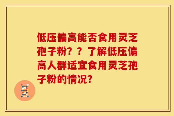 低压偏高能否食用灵芝孢子粉？？了解低压偏高人群适宜食用灵芝孢子粉的情况？