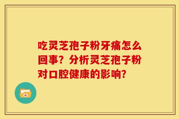 吃灵芝孢子粉牙痛怎么回事？分析灵芝孢子粉对口腔健康的影响？