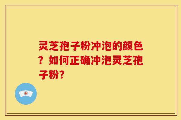 灵芝孢子粉冲泡的颜色?如何正确冲泡灵芝孢子粉?