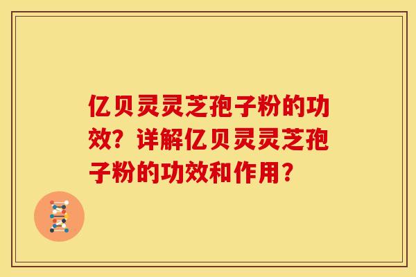 亿贝灵灵芝孢子粉的功效?详解亿贝灵灵芝孢子粉的功效和作用?