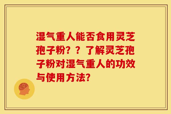 湿气重人能否食用灵芝孢子粉??了解灵芝孢子粉对湿气重人的功效与使用方法?