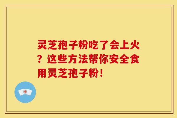 灵芝孢子粉吃了会上火?这些方法帮你安全食用灵芝孢子粉!
