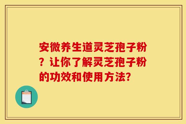 安微养生道灵芝孢子粉？让你了解灵芝孢子粉的功效和使用方法？