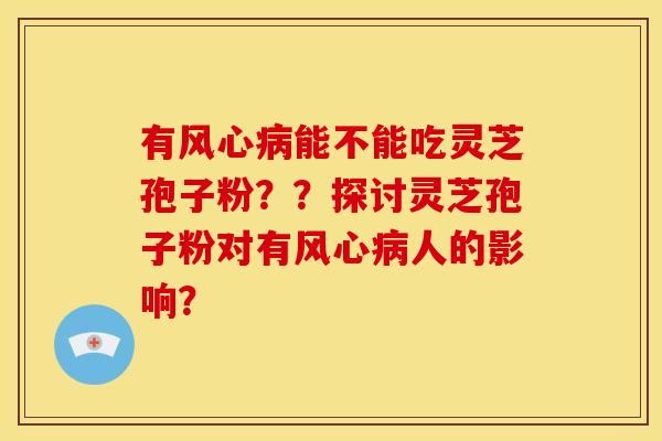 有风心病能不能吃灵芝孢子粉??探讨灵芝孢子粉对有风心病人的影响?