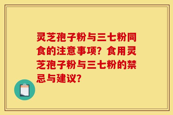 灵芝孢子粉与三七粉同食的注意事项?食用灵芝孢子粉与三七粉的禁忌与建议?