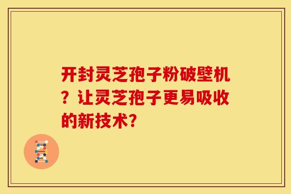 开封灵芝孢子粉破壁机?让灵芝孢子更易吸收的新技术?
