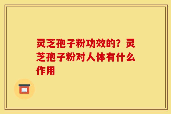 灵芝孢子粉功效的?灵芝孢子粉对人体有什么作用