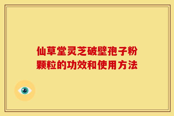 仙草堂灵芝破壁孢子粉颗粒的功效和使用方法