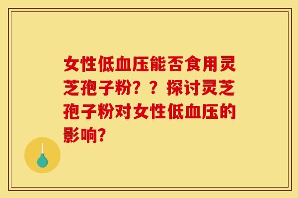 女性低血压能否食用灵芝孢子粉??探讨灵芝孢子粉对女性低血压的影响?