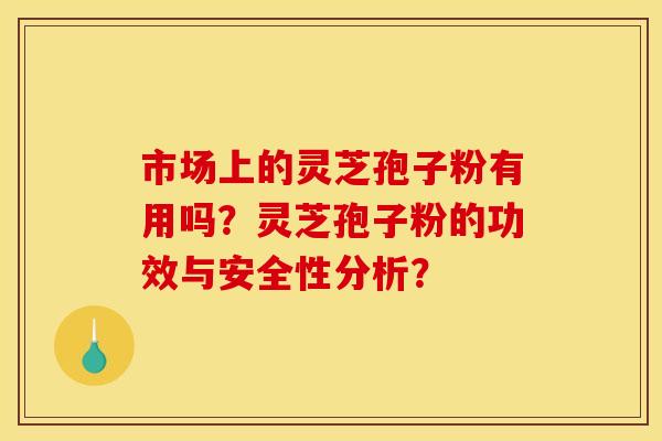 市场上的灵芝孢子粉有用吗?灵芝孢子粉的功效与安全性分析?
