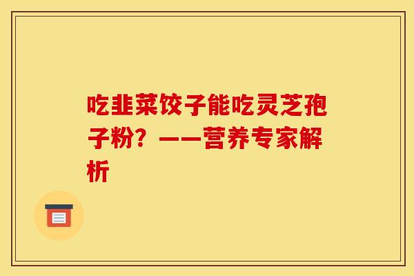 吃韭菜饺子能吃灵芝孢子粉？——营养专家解析
