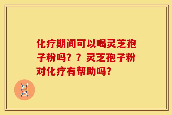 化疗期间可以喝灵芝孢子粉吗??灵芝孢子粉对化疗有帮助吗?