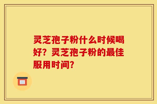 灵芝孢子粉什么时候喝好?灵芝孢子粉的最佳服用时间?