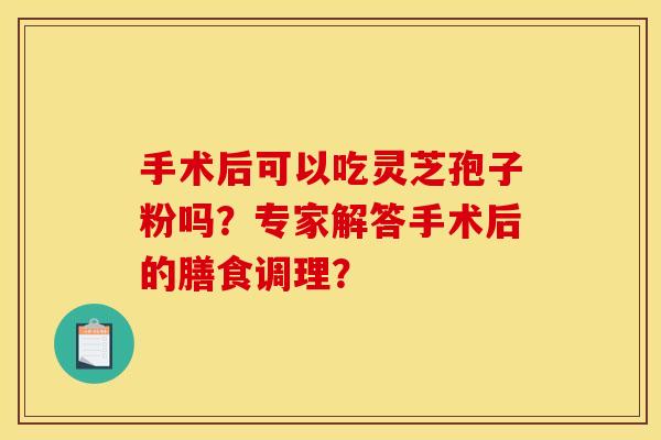 手术后可以吃灵芝孢子粉吗?专家解答手术后的膳食调理?
