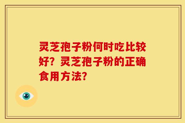 灵芝孢子粉何时吃比较好?灵芝孢子粉的正确食用方法?