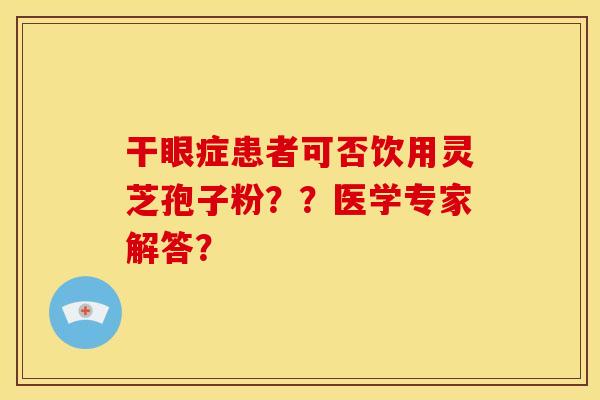 干眼症患者可否饮用灵芝孢子粉？？医学专家解答？