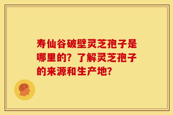寿仙谷破壁灵芝孢子是哪里的?了解灵芝孢子的来源和生产地?