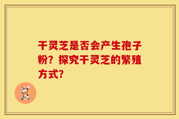 干灵芝是否会产生孢子粉?探究干灵芝的繁殖方式?