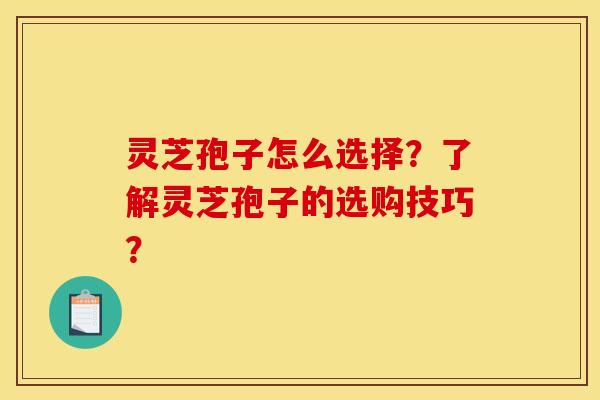 灵芝孢子怎么选择?了解灵芝孢子的选购技巧?