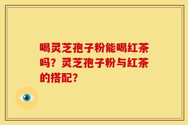 喝灵芝孢子粉能喝红茶吗?灵芝孢子粉与红茶的搭配?