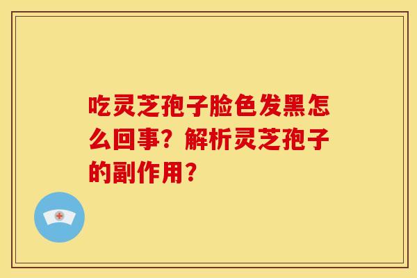 吃灵芝孢子脸色发黑怎么回事？解析灵芝孢子的副作用？