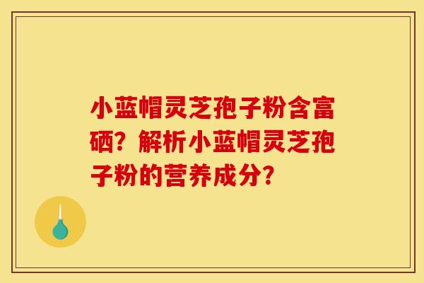小蓝帽灵芝孢子粉含富硒?解析小蓝帽灵芝孢子粉的营养成分?