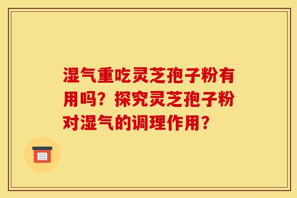 湿气重吃灵芝孢子粉有用吗?探究灵芝孢子粉对湿气的调理作用?
