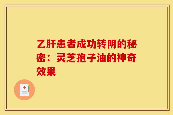 乙肝患者成功转阴的秘密：灵芝孢子油的神奇效果