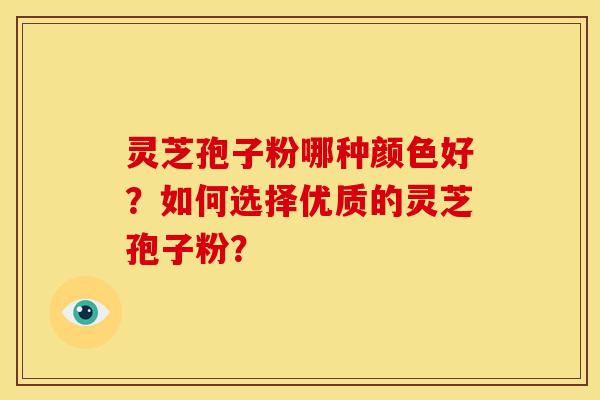 灵芝孢子粉哪种颜色好？如何选择优质的灵芝孢子粉？