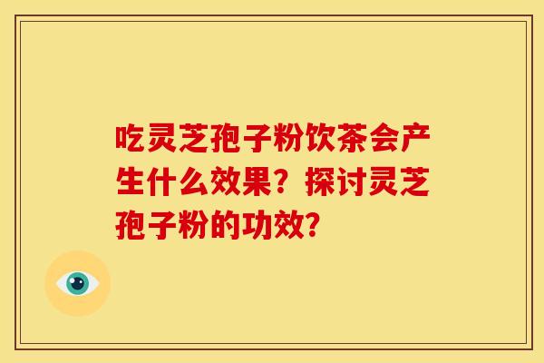 吃灵芝孢子粉饮茶会产生什么效果?探讨灵芝孢子粉的功效?