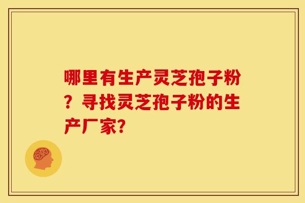 哪里有生产灵芝孢子粉?寻找灵芝孢子粉的生产厂家?